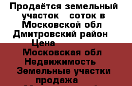 Продаётся земельный участок 6 соток в Московской обл, Дмитровский район › Цена ­ 260 000 - Московская обл. Недвижимость » Земельные участки продажа   . Московская обл.